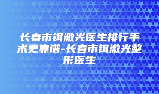 长春市铒激光医生排行手术更靠谱-长春市铒激光整形医生