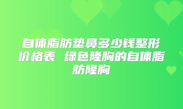 自体脂肪垫鼻多少钱整形价格表 绿色隆胸的自体脂肪隆胸