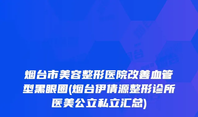 烟台市美容整形医院血管型黑眼圈(烟台伊倩源整形诊所医美公立私立汇总)