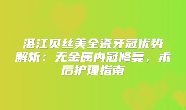 湛江贝丝美全瓷牙冠优势解析:无金属内冠修复,术后护理指南
