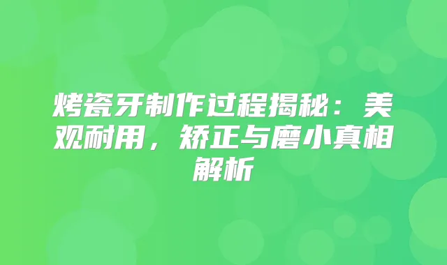 烤瓷牙制作过程揭秘：美观耐用，矫正与磨小真相解析