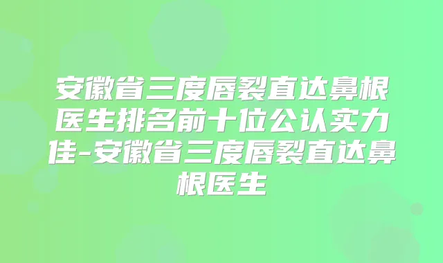 安徽省三度唇裂直达鼻根医生排名前十位公认实力佳-安徽省三度唇裂直达鼻根医生