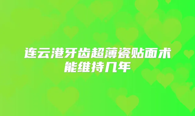连云港牙齿超薄瓷贴面术能维持几年