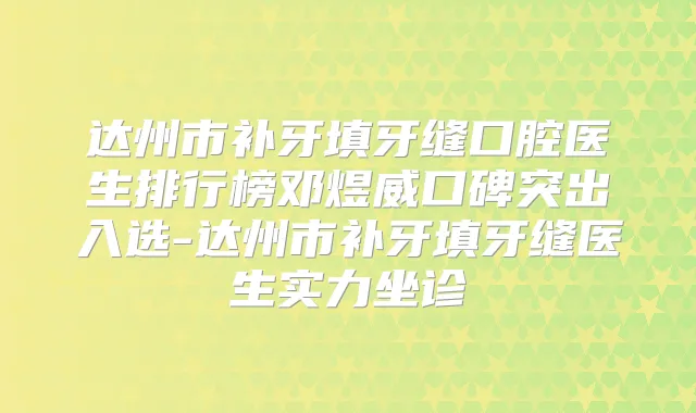 达州市补牙填牙缝口腔医生排行榜邓煜威口碑突出入选-达州市补牙填牙缝医生实力坐诊