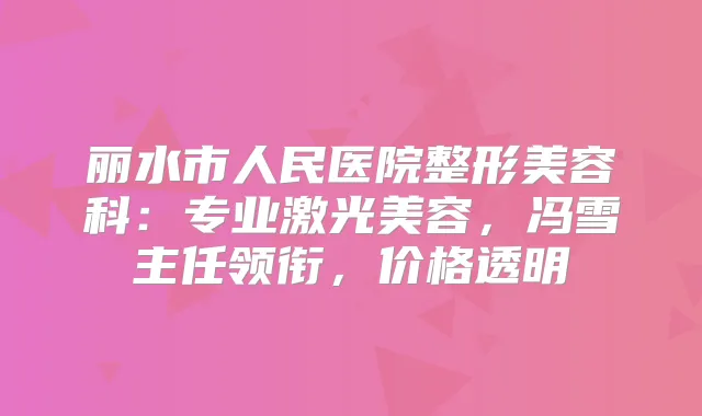 丽水市人民医院整形美容科：专业激光美容，冯雪主任领衔，价格透明