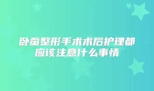 卧蚕整形手术术后护理都应该注意什么事情