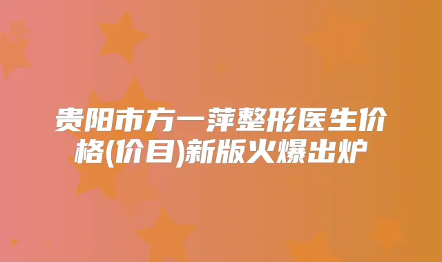 贵阳市方一萍整形医生价格(价目)新版火爆出炉