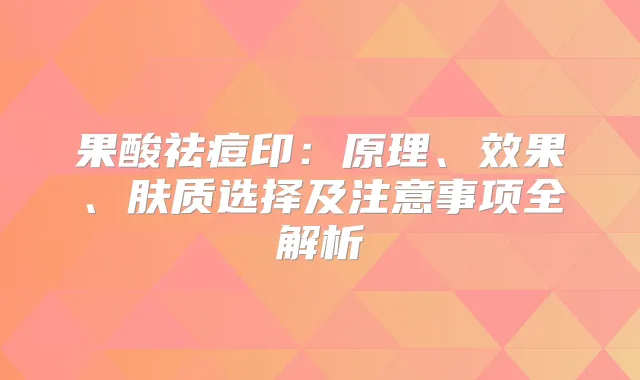 果酸祛痘印:原理、效果、肤质选择及注意事项全解析
