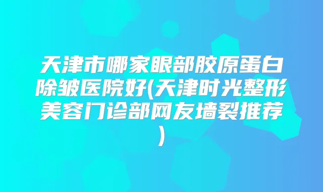 天津市哪家眼部胶原蛋白除皱医院好(天津时光整形美容门诊部网友墙裂推荐)