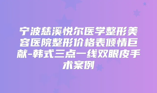 宁波慈溪悦尔医学整形美容医院整形价格表倾情巨献-韩式三点一线双眼皮手术案例