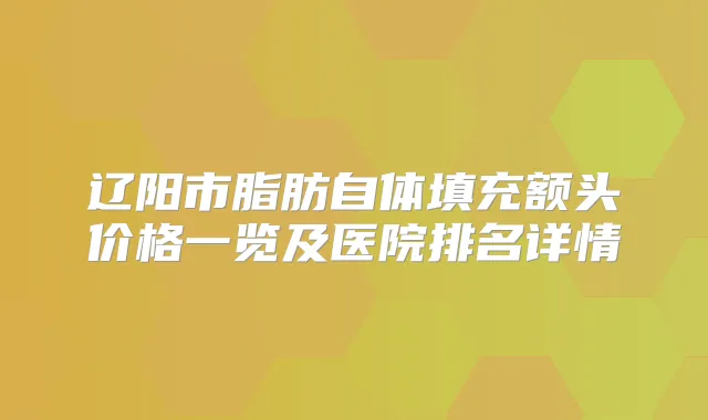 辽阳市脂肪自体填充额头价格一览及医院排名详情