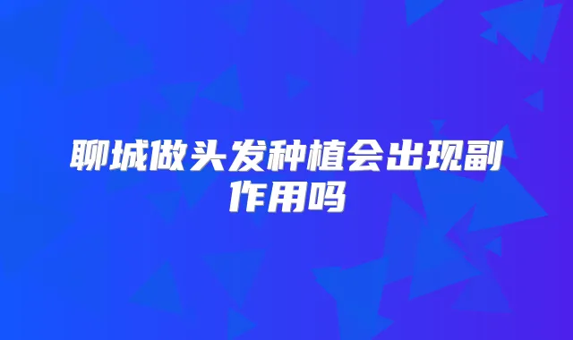 聊城做头发种植会出现副作用吗