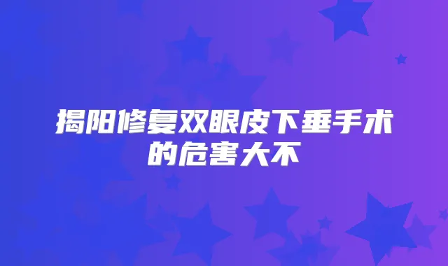 揭阳修复双眼皮下垂手术的危害大不