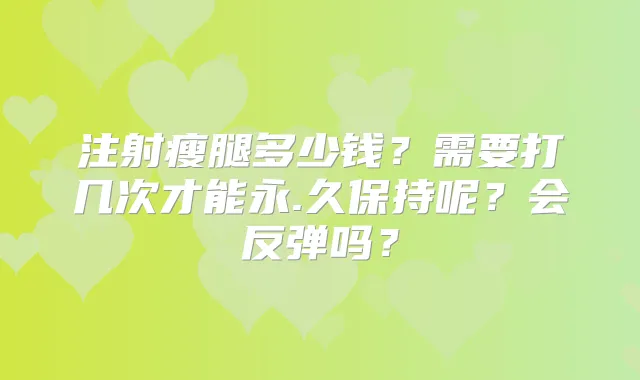 注射瘦腿多少钱？需要打几次才能永.久保持呢？会反弹吗？