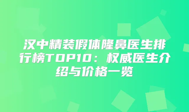 汉中精装假体隆鼻医生排行榜TOP10:医生介绍与价格一览