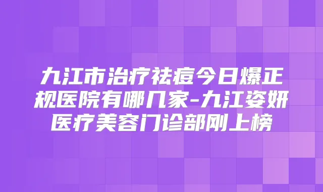 九江市祛痘今日爆正规医院有哪几家-九江姿妍医疗美容门诊部刚上榜