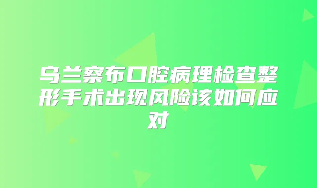 乌兰察布口腔病理检查整形手术出现风险该如何应对