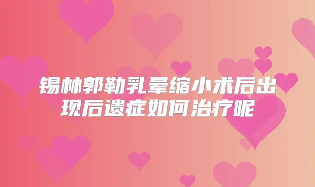 锡林郭勒乳晕缩小术后出现后遗症如何呢