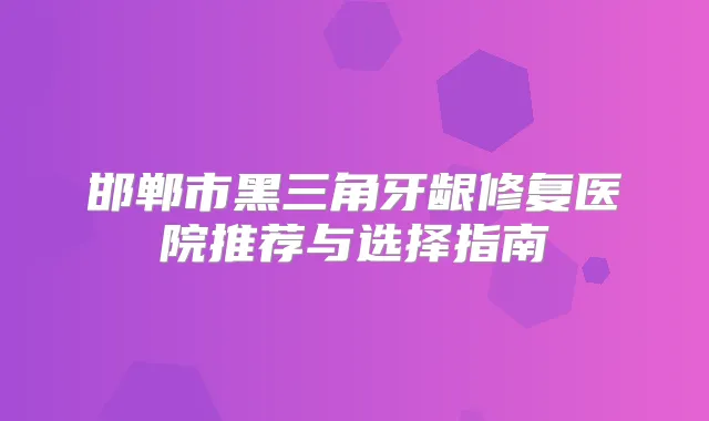 邯郸市黑三角牙龈修复医院推荐与选择指南