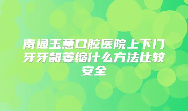 南通玉蕙口腔医院上下门牙牙龈萎缩什么方法比较安全