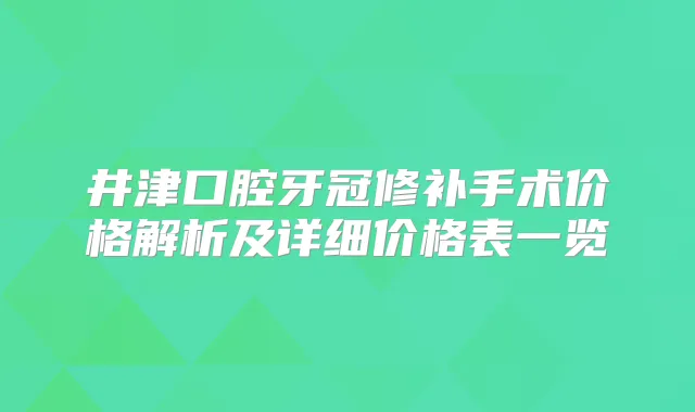 井津口腔牙冠修补手术价格解析及详细价格表一览