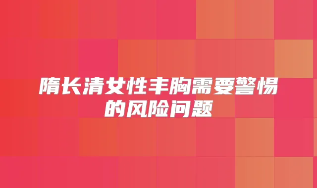 隋长清女性丰胸需要警惕的风险问题