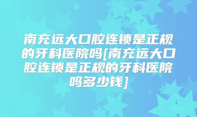 南充远大口腔连锁是正规的牙科医院吗[南充远大口腔连锁是正规的牙科医院吗多少钱]