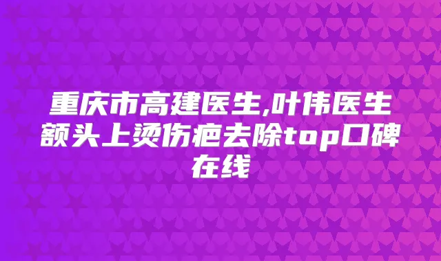 重庆市高建医生,叶伟医生额头上烫伤疤去除top口碑在线
