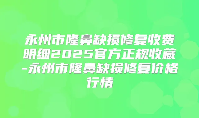 永州市隆鼻缺损修复收费明细2025官方正规收藏-永州市隆鼻缺损修复价格行情