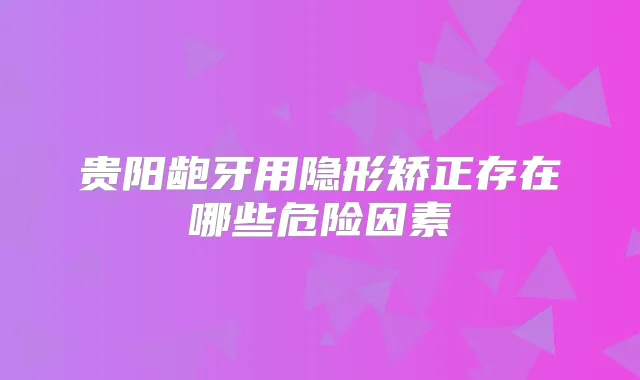 贵阳龅牙用隐形矫正存在哪些危险因素