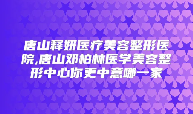 唐山释妍医疗美容整形医院,唐山邓柏林医学美容整形中心你更中意哪一家