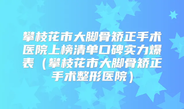 攀枝花市大脚骨矫正手术医院上榜清单口碑实力爆表(攀枝花市大脚骨矫正手术整形医院)