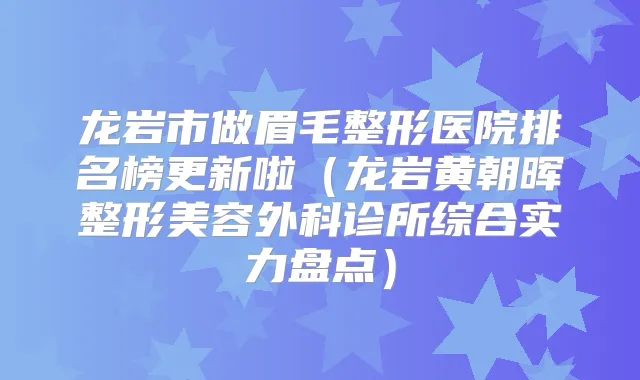 龙岩市做眉毛整形医院排名榜更新啦（龙岩黄朝晖整形美容外科诊所综合实力盘点）