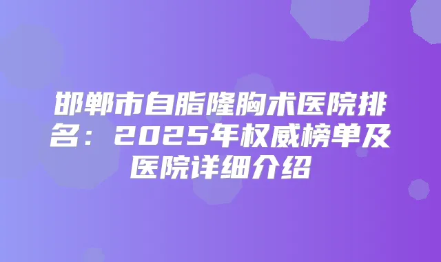 邯郸市自脂隆胸术医院排名：2025年榜单及医院详细介绍