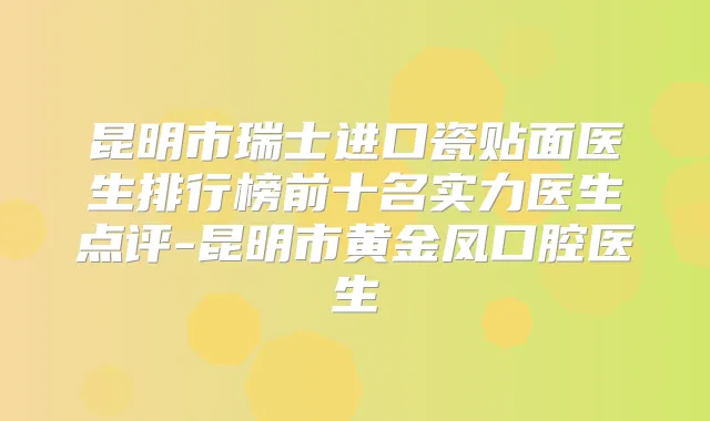昆明市瑞士进口瓷贴面医生排行榜前十名实力医生点评-昆明市黄金凤口腔医生