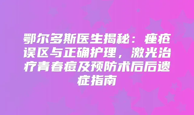 鄂尔多斯医生揭秘：痤疮误区与正确护理，激光青春痘及预防术后后遗症指南