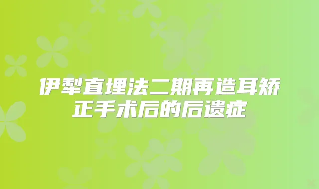伊犁直埋法二期再造耳矫正手术后的后遗症