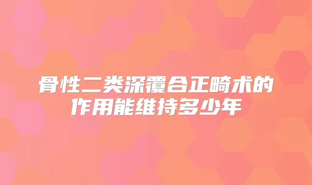 骨性二类深覆合正畸术的作用能维持多少年