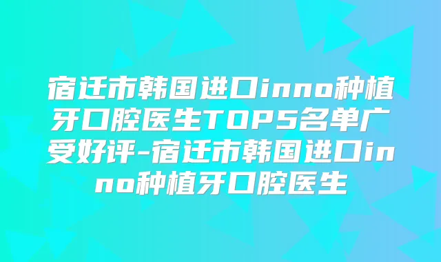 宿迁市韩国进口inno种植牙口腔医生TOP5名单广受好评-宿迁市韩国进口inno种植牙口腔医生