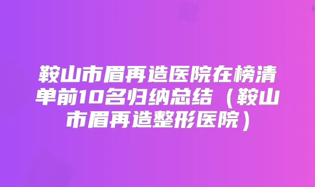鞍山市眉再造医院在榜清单前10名归纳总结(鞍山市眉再造整形医院)