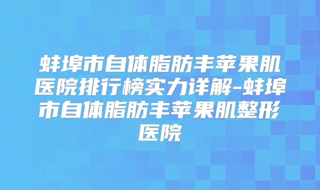 蚌埠市自体脂肪丰苹果肌医院排行榜实力详解-蚌埠市自体脂肪丰苹果肌整形医院