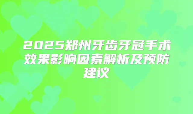 2025郑州牙齿牙冠手术效果影响因素解析及预防建议