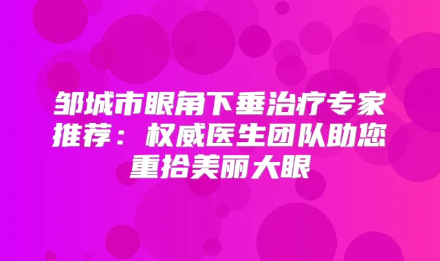 邹城市眼角下垂专家推荐：医生团队助您重拾美丽大眼