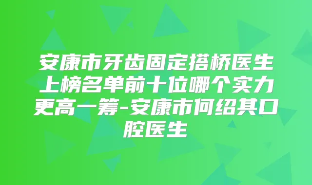 安康市牙齿固定搭桥医生上榜名单前十位哪个实力更高一筹-安康市何绍其口腔医生
