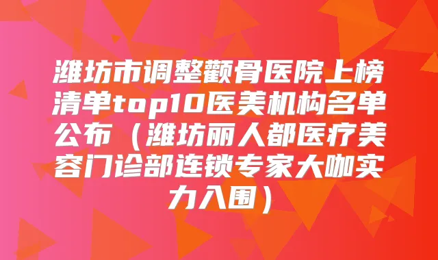 潍坊市调整颧骨医院上榜清单top10医美机构名单公布（潍坊丽人都医疗美容门诊部连锁专家大咖实力入围）