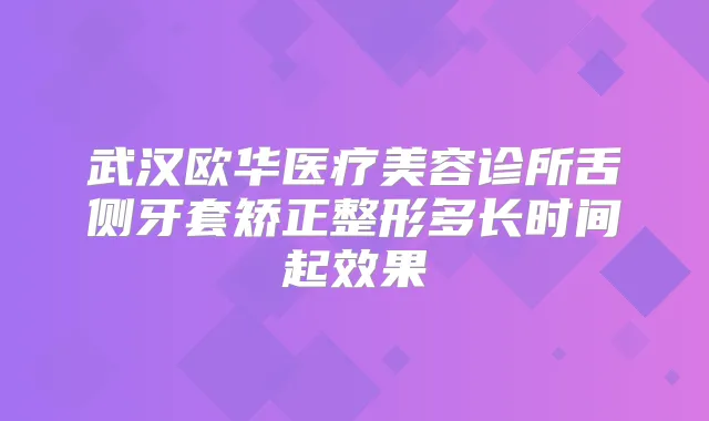 武汉欧华医疗美容诊所舌侧牙套矫正整形多长时间起效果
