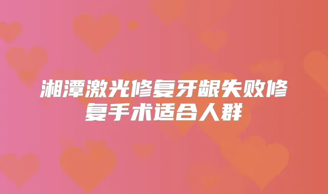 湘潭激光修复牙龈失败修复手术适合人群