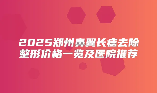 2025郑州鼻翼长痣去除整形价格一览及医院推荐