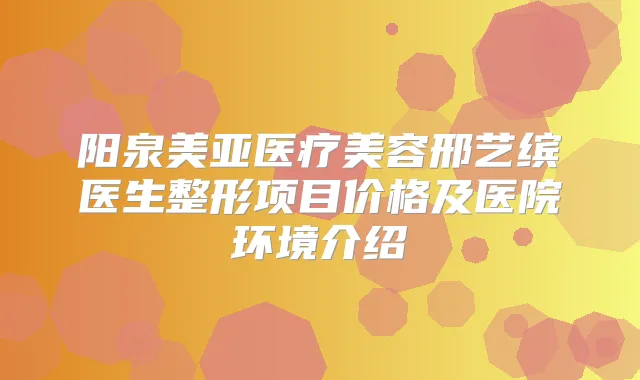 阳泉美亚医疗美容邢艺缤医生整形项目价格及医院环境介绍