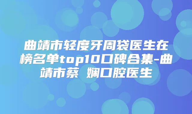 曲靖市轻度牙周袋医生在榜名单top10口碑合集-曲靖市蔡嬿娴口腔医生